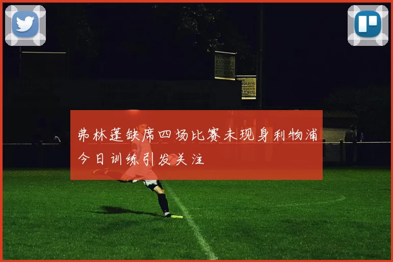 弗林蓬缺席四场比赛未现身利物浦今日训练引发关注