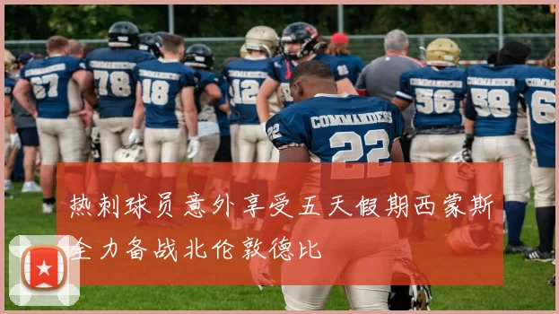 热刺球员意外享受五天假期西蒙斯全力备战北伦敦德比