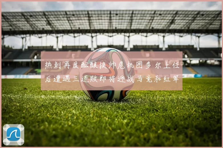 热刺再度酝酿换帅危机图多尔上任后遭遇三连败即将迎战马竞和红军