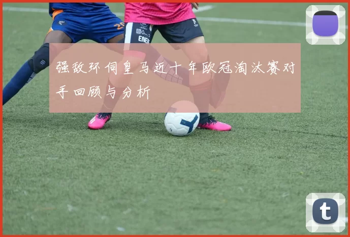 强敌环伺皇马近十年欧冠淘汰赛对手回顾与分析