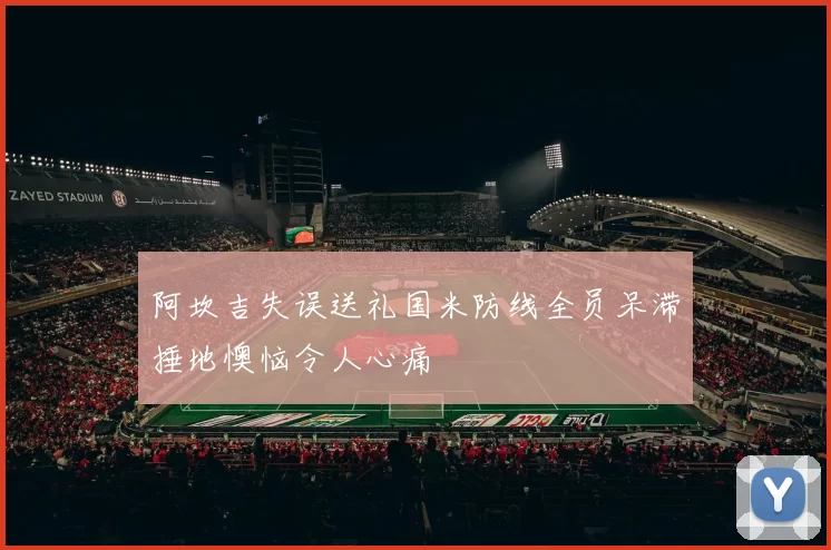 阿坎吉失误送礼国米防线全员呆滞捶地懊恼令人心痛