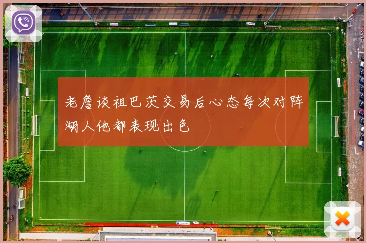 老詹谈祖巴茨交易后心态每次对阵湖人他都表现出色