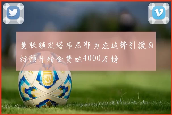 曼联锁定塔韦尼耶为左边锋引援目标预计转会费达4000万镑