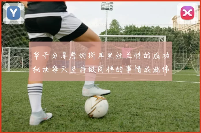 华子分享詹姆斯库里杜兰特的成功秘诀每天坚持做同样的事情成就伟大人生