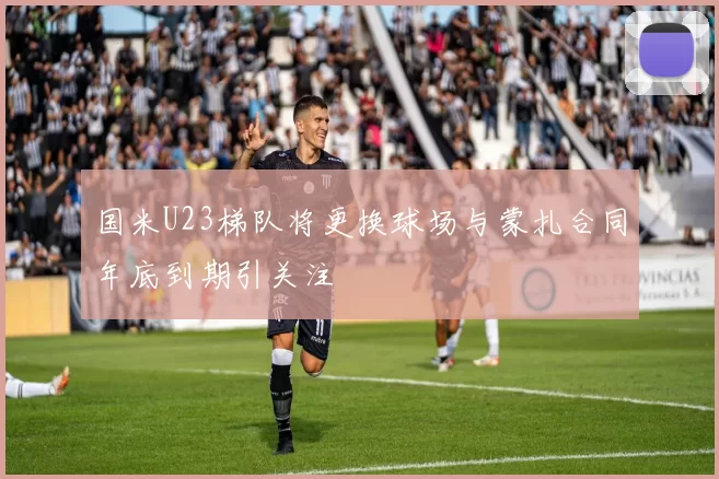 国米U23梯队将更换球场与蒙扎合同年底到期引关注