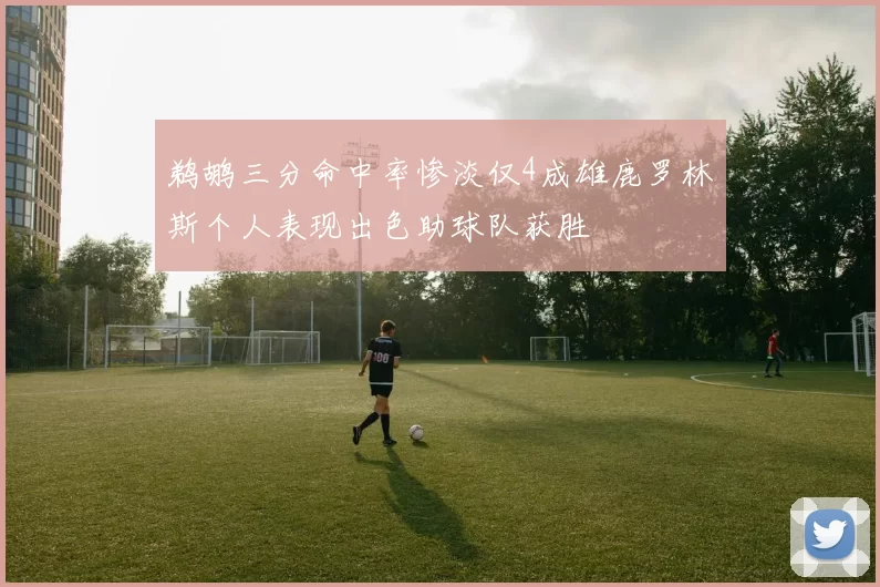 鹈鹕三分命中率惨淡仅4成雄鹿罗林斯个人表现出色助球队获胜