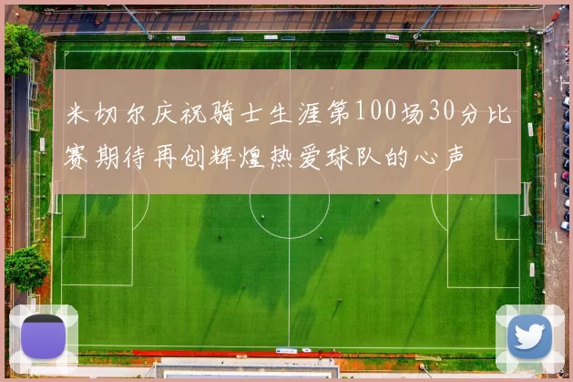 米切尔庆祝骑士生涯第100场30分比赛期待再创辉煌热爱球队的心声