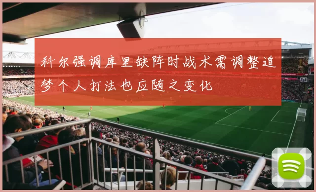 科尔强调库里缺阵时战术需调整追梦个人打法也应随之变化