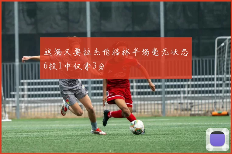 这场又要拉杰伦格林半场毫无状态6投1中仅拿3分