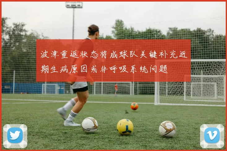 波津重返状态将成球队关键补充近期生病原因或非呼吸系统问题