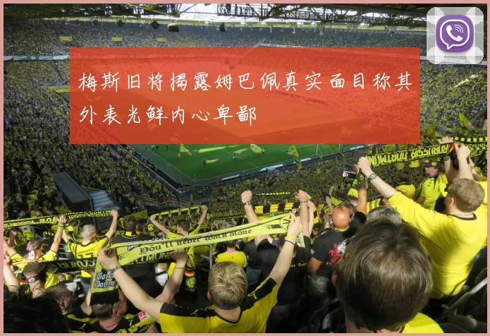 梅斯旧将揭露姆巴佩真实面目称其外表光鲜内心卑鄙