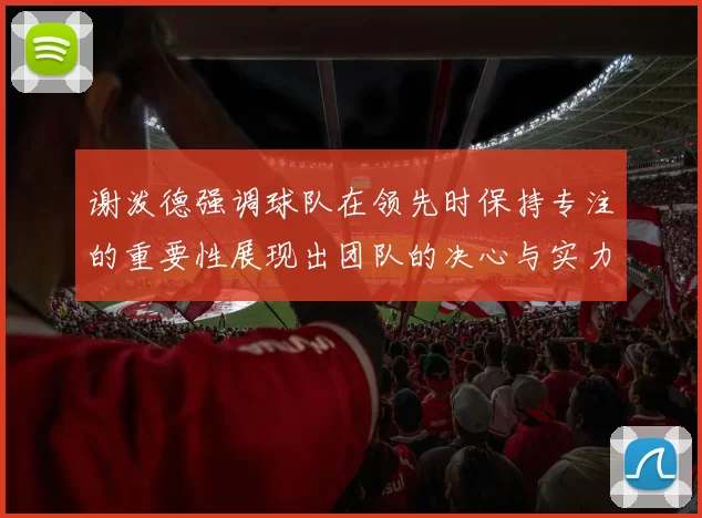 谢泼德强调球队在领先时保持专注的重要性展现出团队的决心与实力
