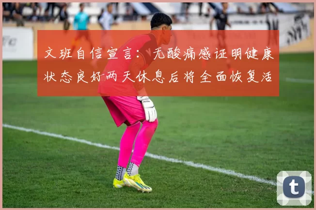 文班自信宣言：无酸痛感证明健康状态良好两天休息后将全面恢复活力