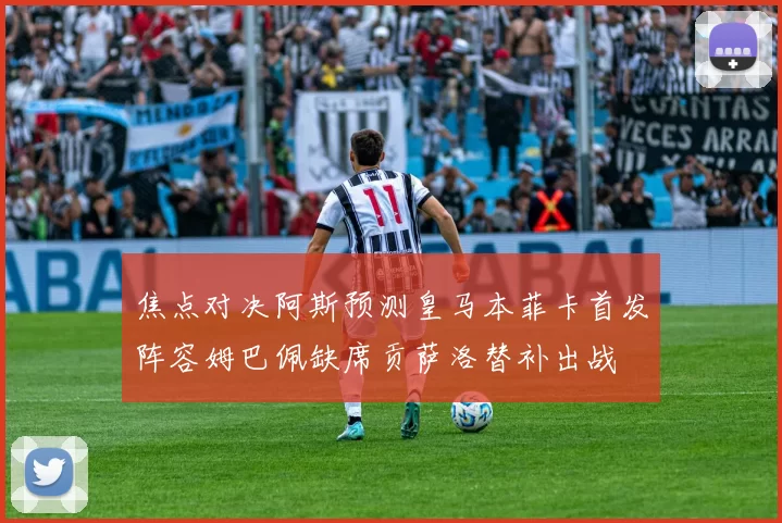 焦点对决阿斯预测皇马本菲卡首发阵容姆巴佩缺席贡萨洛替补出战
