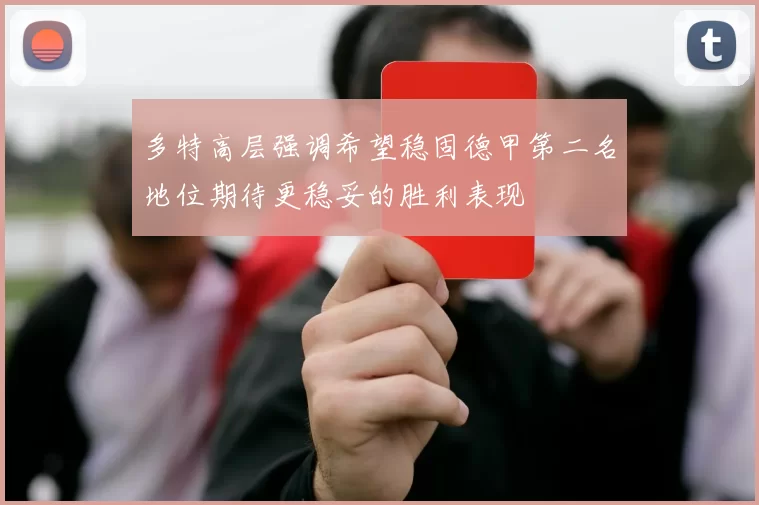 多特高层强调希望稳固德甲第二名地位期待更稳妥的胜利表现