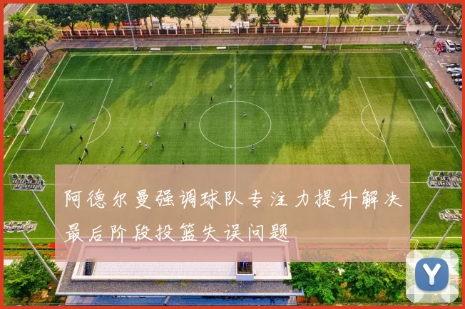 阿德尔曼强调球队专注力提升解决最后阶段投篮失误问题