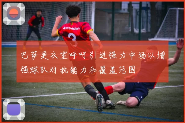 巴萨更衣室呼吁引进强力中场以增强球队对抗能力和覆盖范围