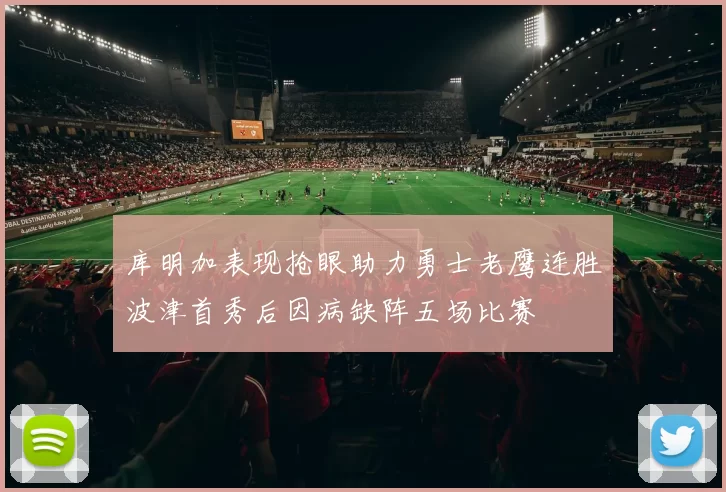 库明加表现抢眼助力勇士老鹰连胜波津首秀后因病缺阵五场比赛