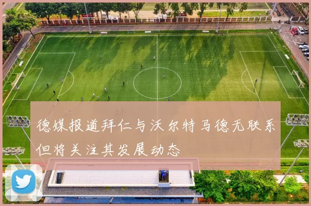 德媒报道拜仁与沃尔特马德无联系但将关注其发展动态