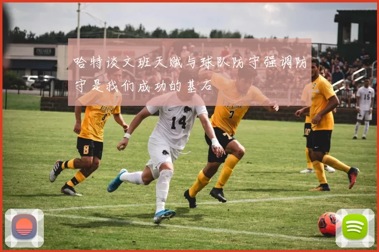 哈特谈文班天赋与球队防守强调防守是我们成功的基石