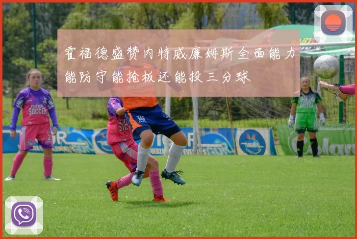 霍福德盛赞内特威廉姆斯全面能力能防守能抢板还能投三分球