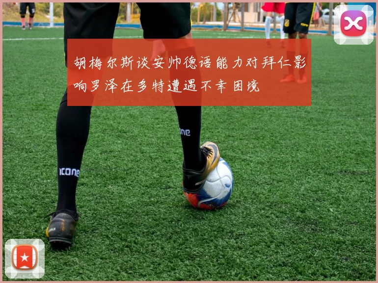 胡梅尔斯谈安帅德语能力对拜仁影响罗泽在多特遭遇不幸困境