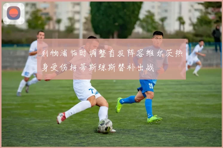 利物浦临时调整首发阵容维尔茨热身受伤柯蒂斯琼斯替补出战