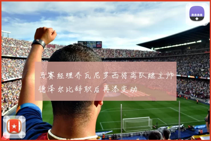 马赛经理乔瓦尼罗西将离队继主帅德泽尔比辞职后再添变动