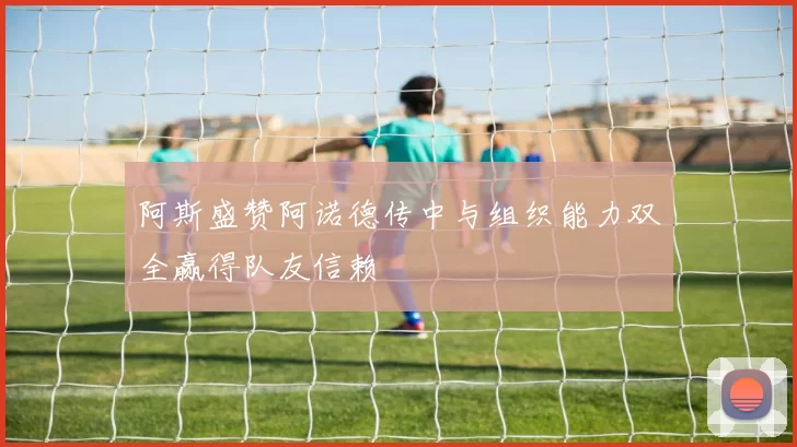 阿斯盛赞阿诺德传中与组织能力双全赢得队友信赖