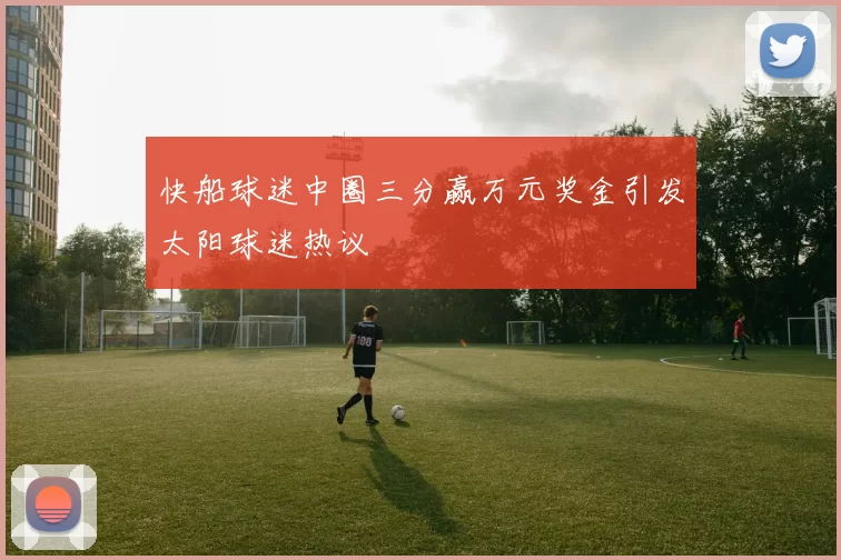 快船球迷中圈三分赢万元奖金引发太阳球迷热议
