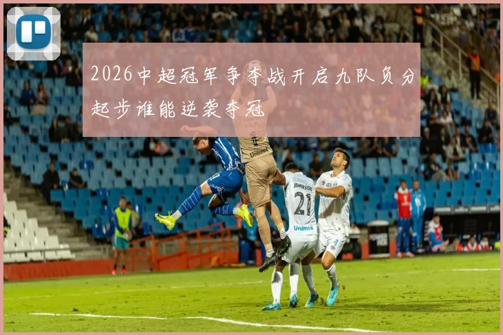 2026中超冠军争夺战开启九队负分起步谁能逆袭夺冠