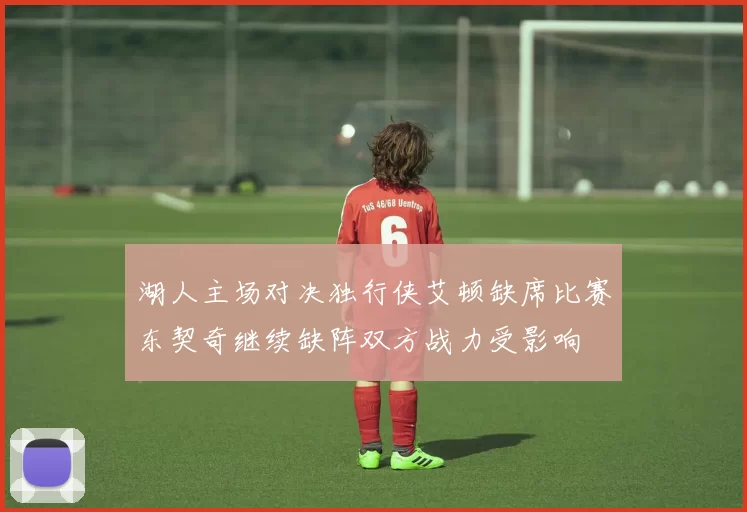 湖人主场对决独行侠艾顿缺席比赛东契奇继续缺阵双方战力受影响