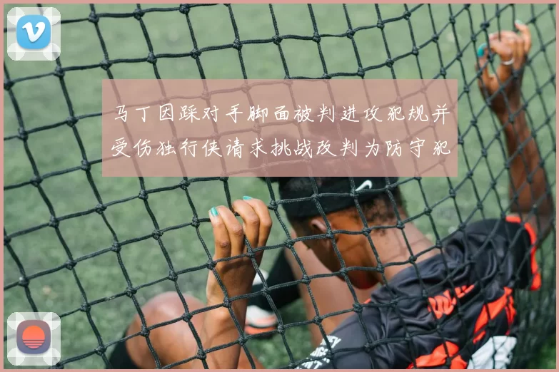 马丁因踩对手脚面被判进攻犯规并受伤独行侠请求挑战改判为防守犯规