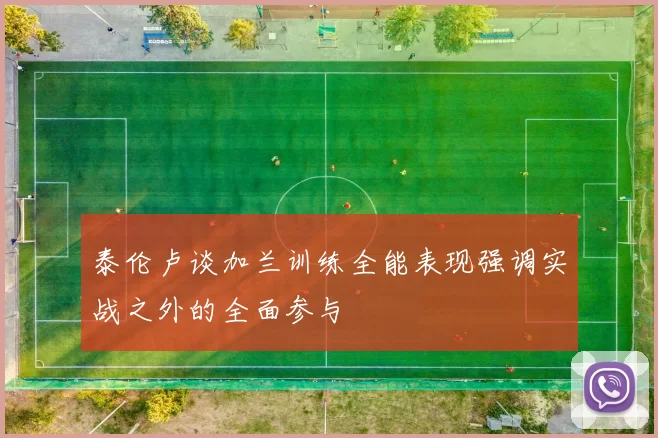 泰伦卢谈加兰训练全能表现强调实战之外的全面参与