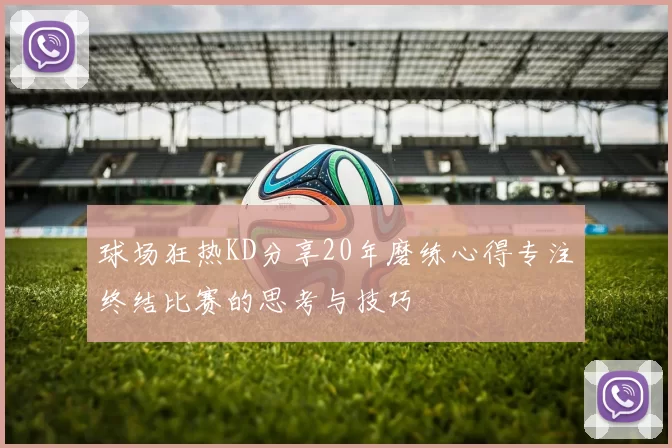 球场狂热KD分享20年磨练心得专注终结比赛的思考与技巧