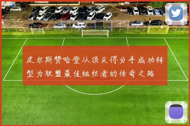 皮尔斯赞哈登从顶尖得分手成功转型为联盟最佳组织者的传奇之路