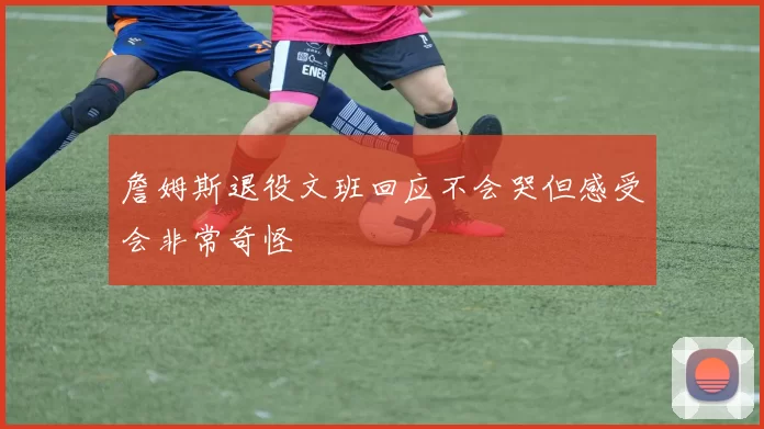 詹姆斯退役文班回应不会哭但感受会非常奇怪