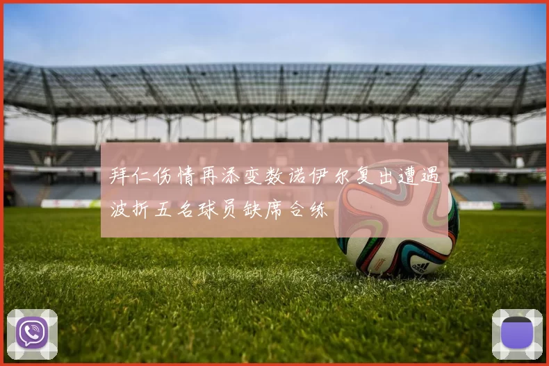 拜仁伤情再添变数诺伊尔复出遭遇波折五名球员缺席合练