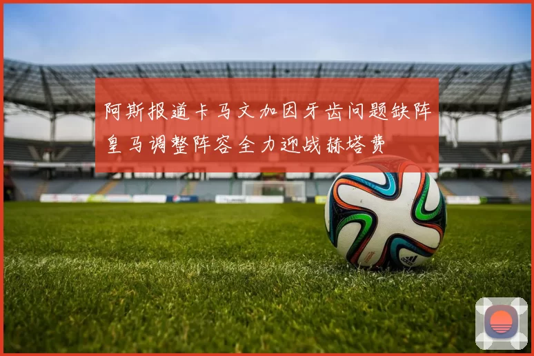 阿斯报道卡马文加因牙齿问题缺阵皇马调整阵容全力迎战赫塔费
